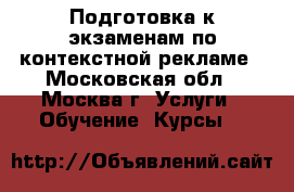 Подготовка к экзаменам по контекстной рекламе - Московская обл., Москва г. Услуги » Обучение. Курсы   